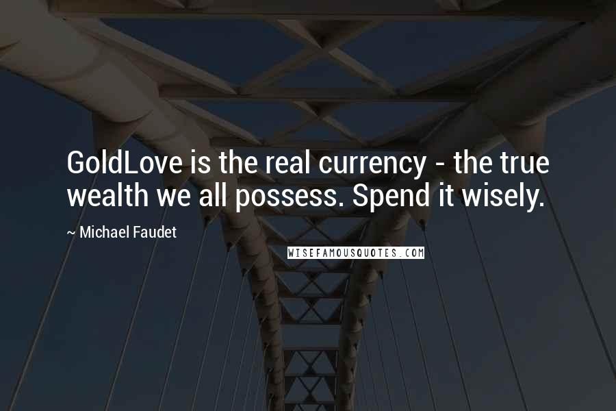 Michael Faudet Quotes: GoldLove is the real currency - the true wealth we all possess. Spend it wisely.