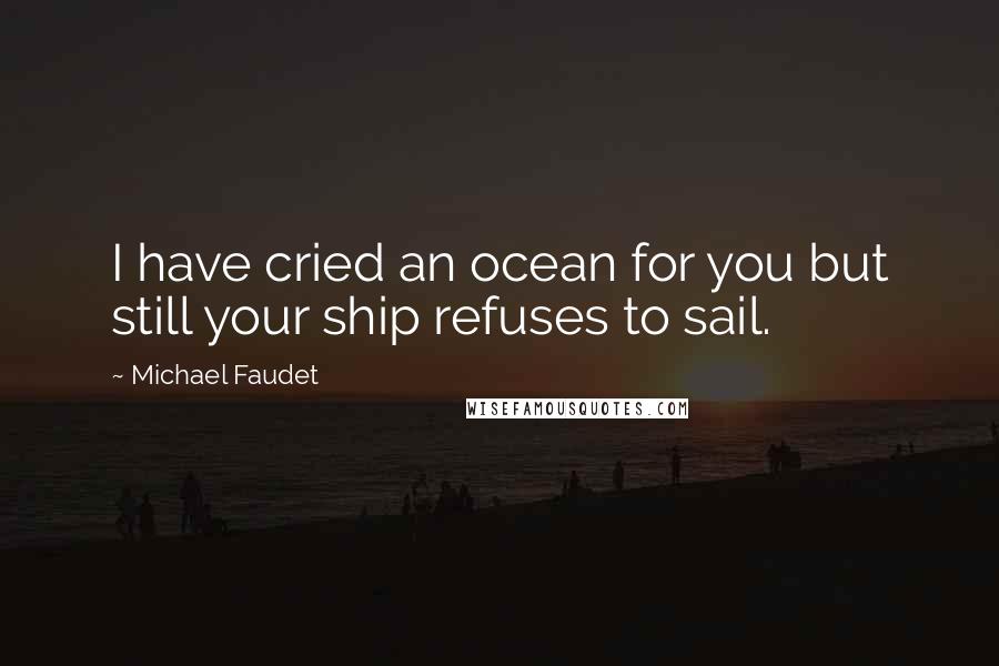 Michael Faudet Quotes: I have cried an ocean for you but still your ship refuses to sail.