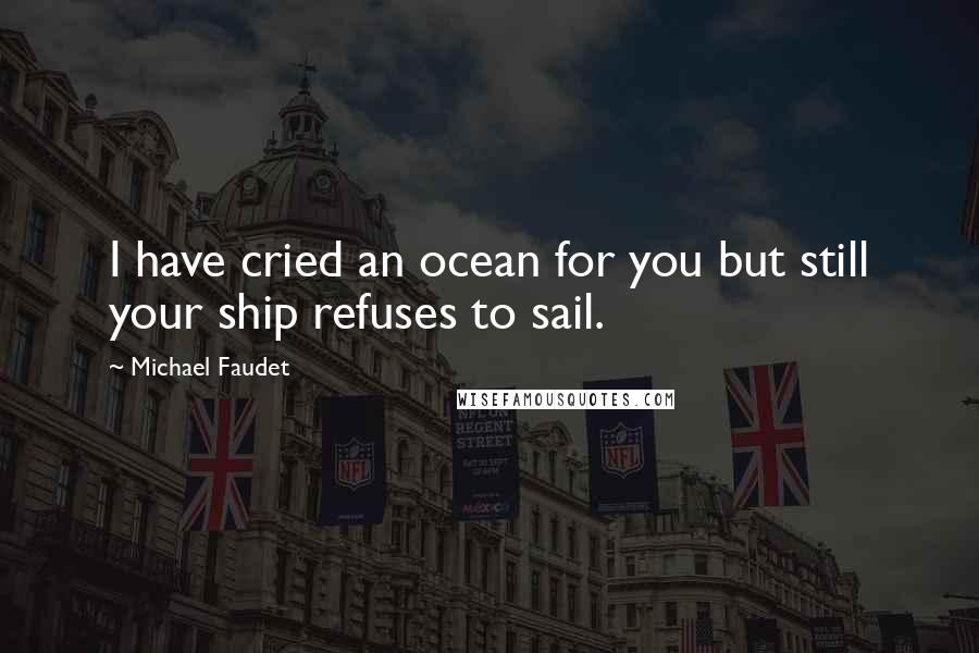 Michael Faudet Quotes: I have cried an ocean for you but still your ship refuses to sail.