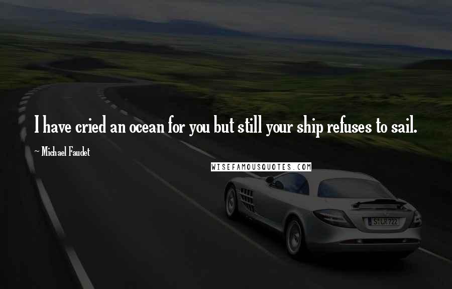 Michael Faudet Quotes: I have cried an ocean for you but still your ship refuses to sail.