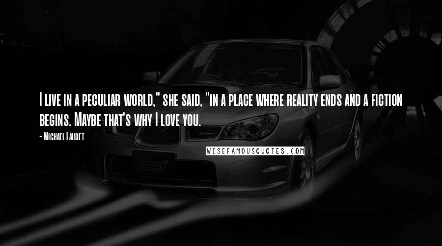 Michael Faudet Quotes: I live in a peculiar world," she said, "in a place where reality ends and a fiction begins. Maybe that's why I love you.