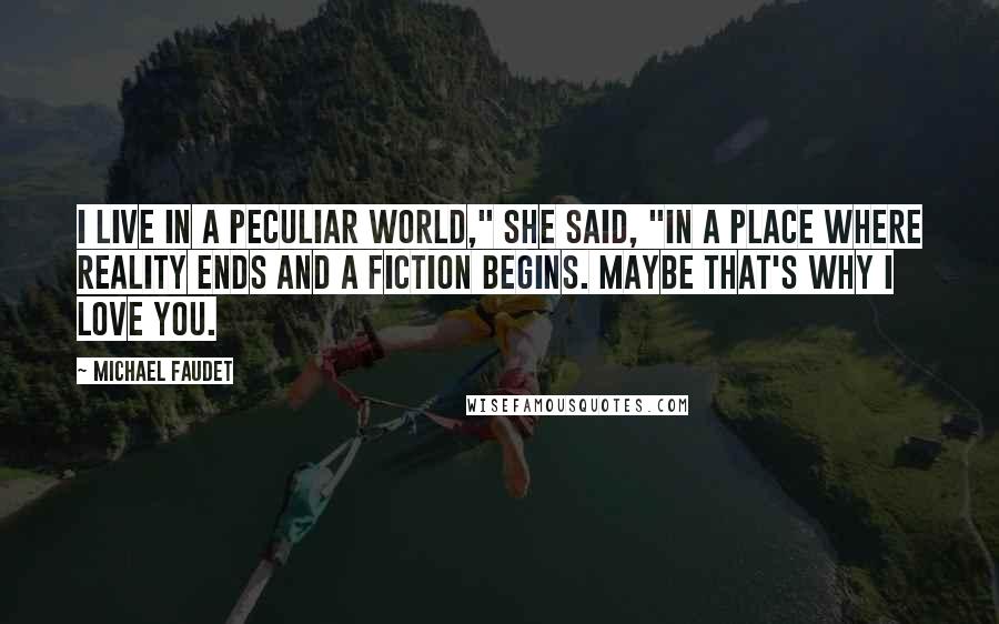 Michael Faudet Quotes: I live in a peculiar world," she said, "in a place where reality ends and a fiction begins. Maybe that's why I love you.