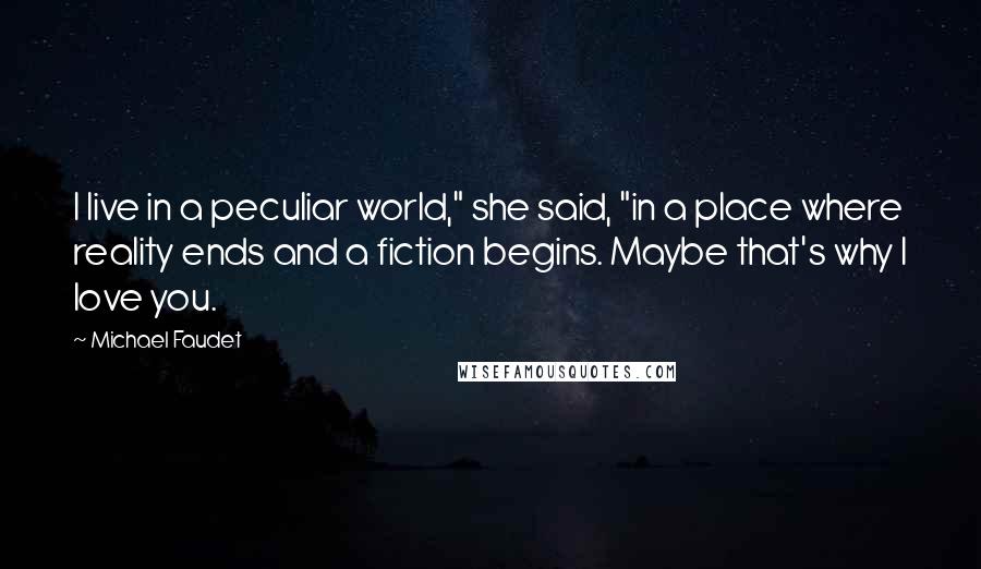 Michael Faudet Quotes: I live in a peculiar world," she said, "in a place where reality ends and a fiction begins. Maybe that's why I love you.