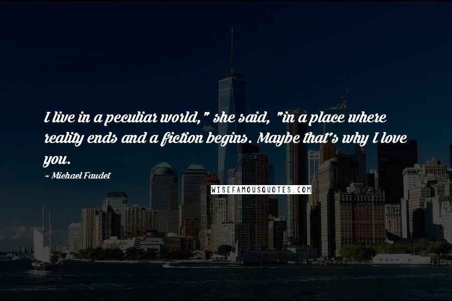 Michael Faudet Quotes: I live in a peculiar world," she said, "in a place where reality ends and a fiction begins. Maybe that's why I love you.