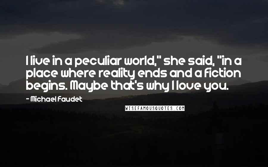 Michael Faudet Quotes: I live in a peculiar world," she said, "in a place where reality ends and a fiction begins. Maybe that's why I love you.