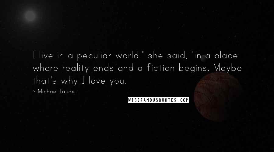 Michael Faudet Quotes: I live in a peculiar world," she said, "in a place where reality ends and a fiction begins. Maybe that's why I love you.