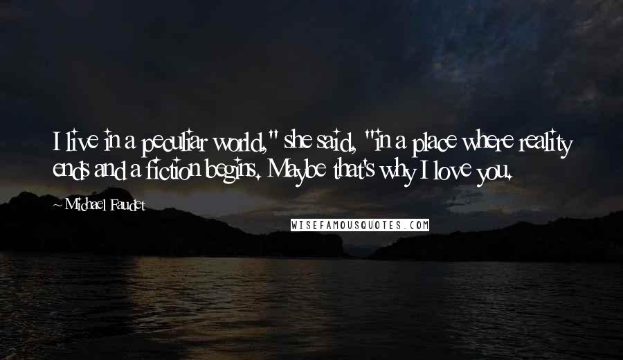 Michael Faudet Quotes: I live in a peculiar world," she said, "in a place where reality ends and a fiction begins. Maybe that's why I love you.