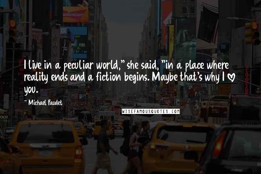 Michael Faudet Quotes: I live in a peculiar world," she said, "in a place where reality ends and a fiction begins. Maybe that's why I love you.