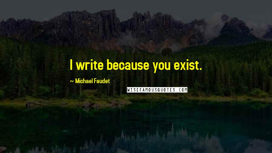 Michael Faudet Quotes: I write because you exist.