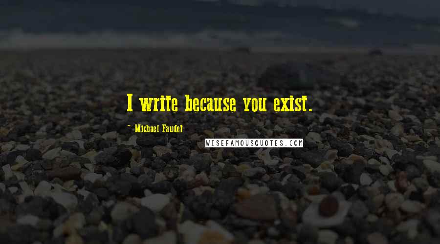 Michael Faudet Quotes: I write because you exist.