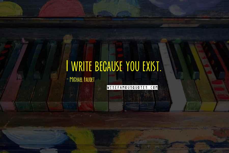 Michael Faudet Quotes: I write because you exist.