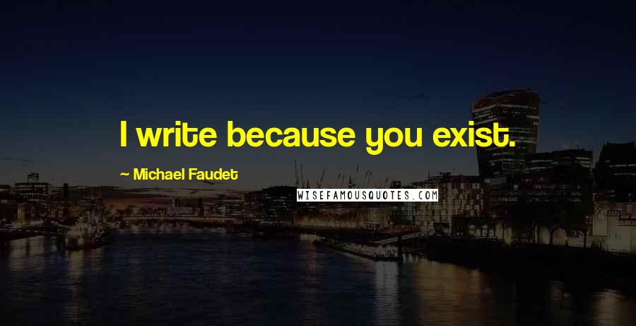 Michael Faudet Quotes: I write because you exist.