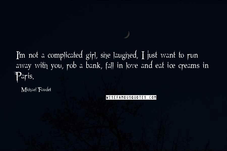 Michael Faudet Quotes: I'm not a complicated girl, she laughed, I just want to run away with you, rob a bank, fall in love and eat ice creams in Paris.