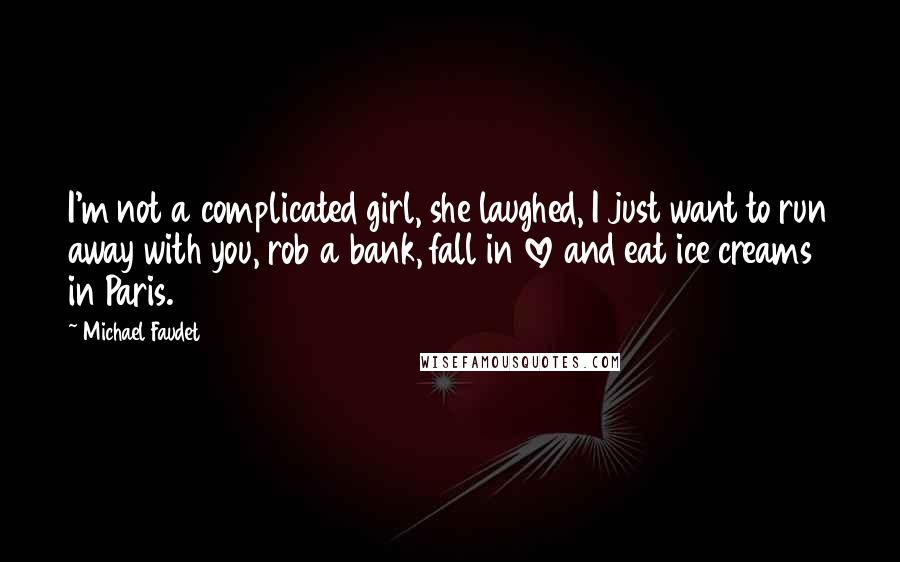 Michael Faudet Quotes: I'm not a complicated girl, she laughed, I just want to run away with you, rob a bank, fall in love and eat ice creams in Paris.