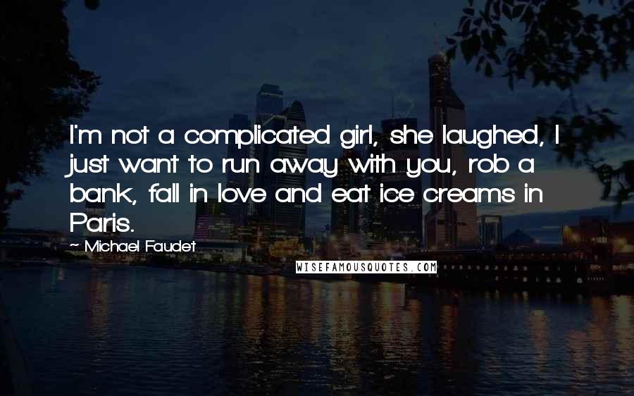 Michael Faudet Quotes: I'm not a complicated girl, she laughed, I just want to run away with you, rob a bank, fall in love and eat ice creams in Paris.