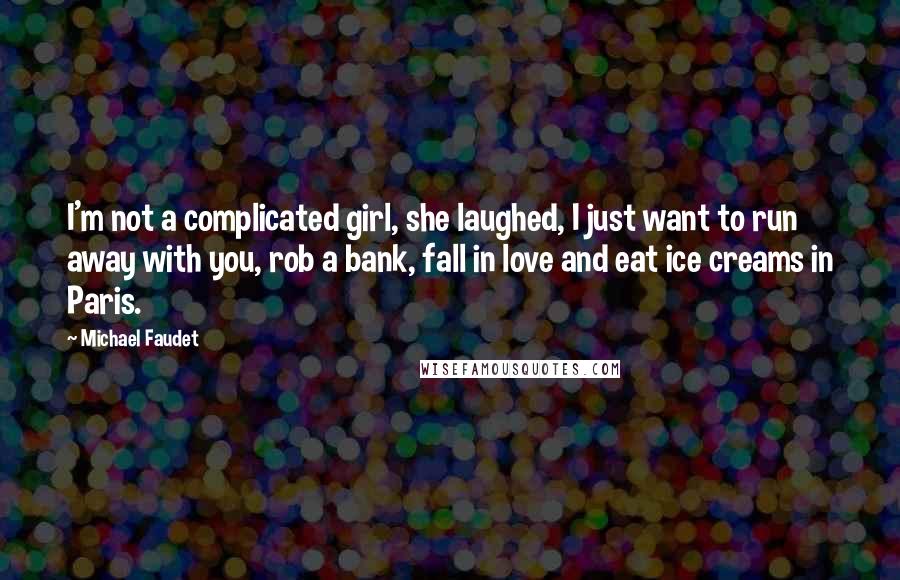 Michael Faudet Quotes: I'm not a complicated girl, she laughed, I just want to run away with you, rob a bank, fall in love and eat ice creams in Paris.