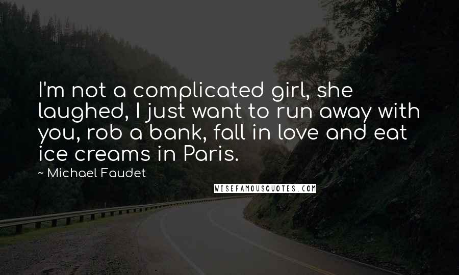 Michael Faudet Quotes: I'm not a complicated girl, she laughed, I just want to run away with you, rob a bank, fall in love and eat ice creams in Paris.