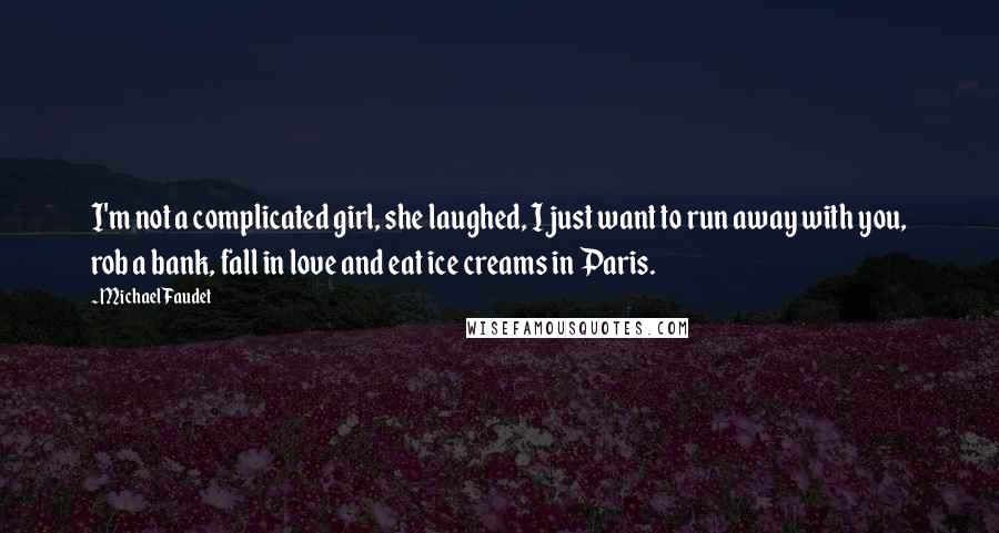 Michael Faudet Quotes: I'm not a complicated girl, she laughed, I just want to run away with you, rob a bank, fall in love and eat ice creams in Paris.