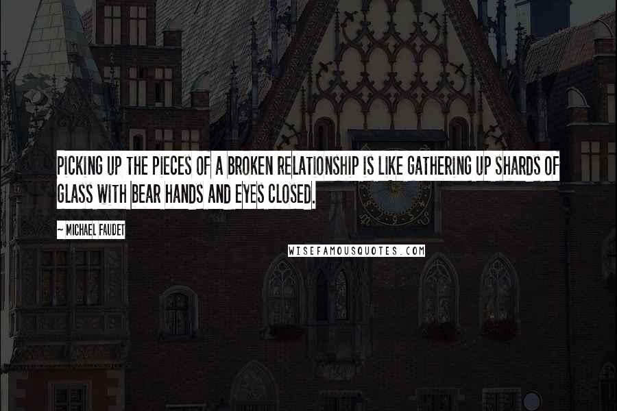 Michael Faudet Quotes: Picking up the pieces of a broken relationship is like gathering up shards of glass with bear hands and eyes closed.