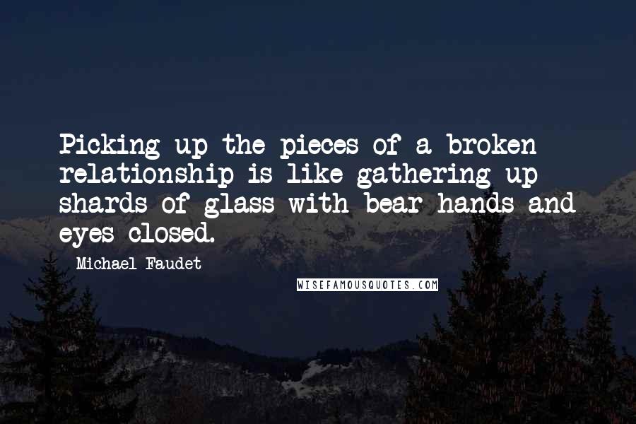 Michael Faudet Quotes: Picking up the pieces of a broken relationship is like gathering up shards of glass with bear hands and eyes closed.