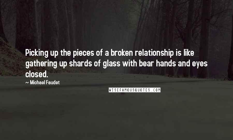 Michael Faudet Quotes: Picking up the pieces of a broken relationship is like gathering up shards of glass with bear hands and eyes closed.