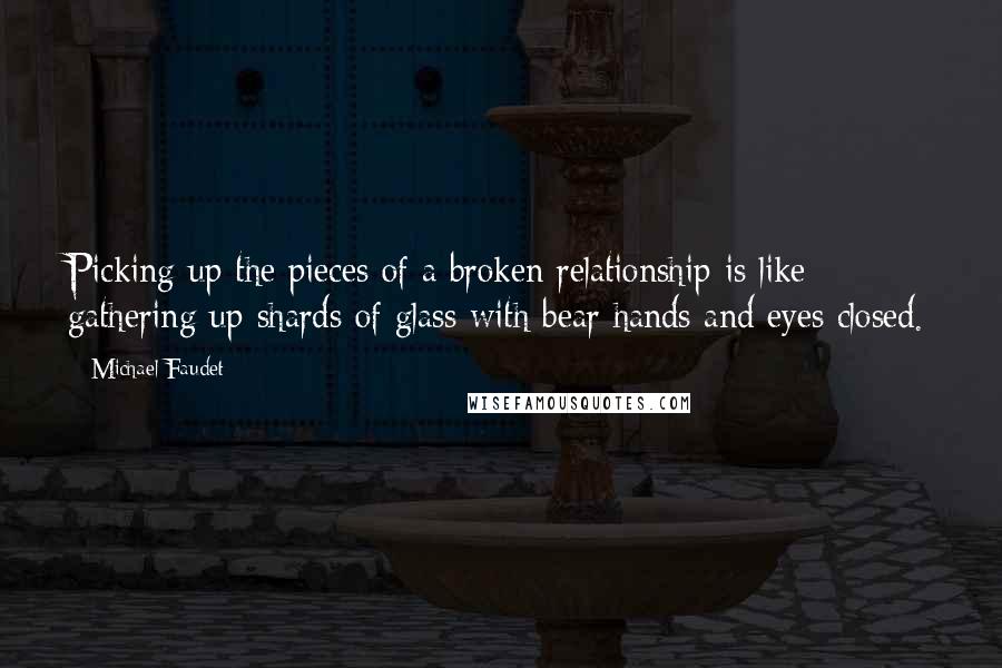 Michael Faudet Quotes: Picking up the pieces of a broken relationship is like gathering up shards of glass with bear hands and eyes closed.