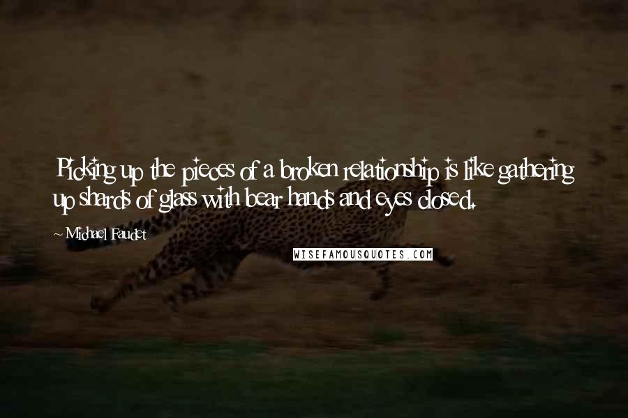 Michael Faudet Quotes: Picking up the pieces of a broken relationship is like gathering up shards of glass with bear hands and eyes closed.