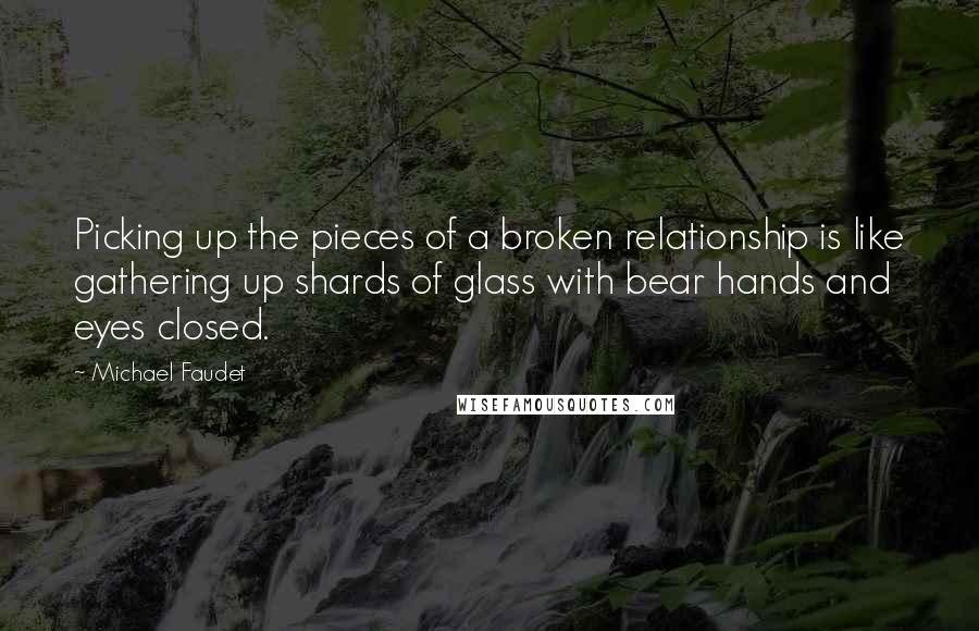 Michael Faudet Quotes: Picking up the pieces of a broken relationship is like gathering up shards of glass with bear hands and eyes closed.