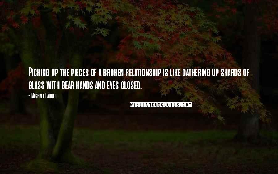 Michael Faudet Quotes: Picking up the pieces of a broken relationship is like gathering up shards of glass with bear hands and eyes closed.