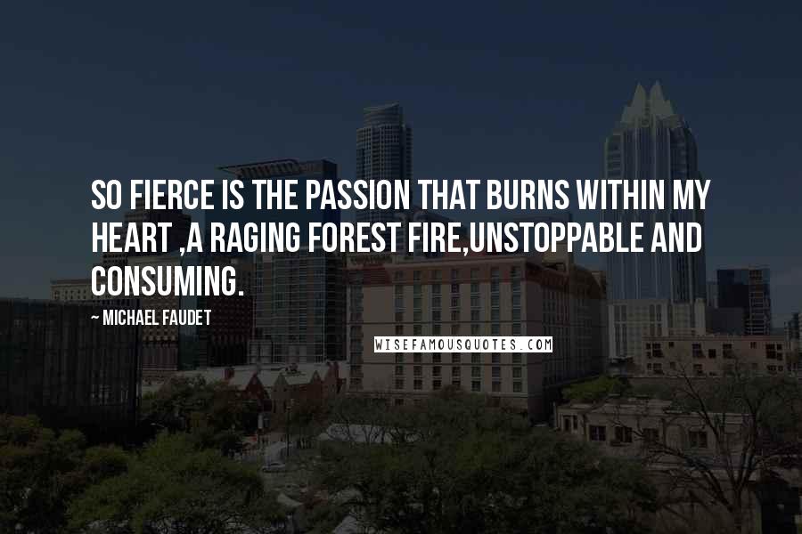 Michael Faudet Quotes: So fierce is the passion that burns within my heart ,a raging forest fire,unstoppable and consuming.