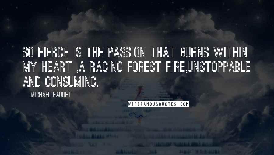 Michael Faudet Quotes: So fierce is the passion that burns within my heart ,a raging forest fire,unstoppable and consuming.