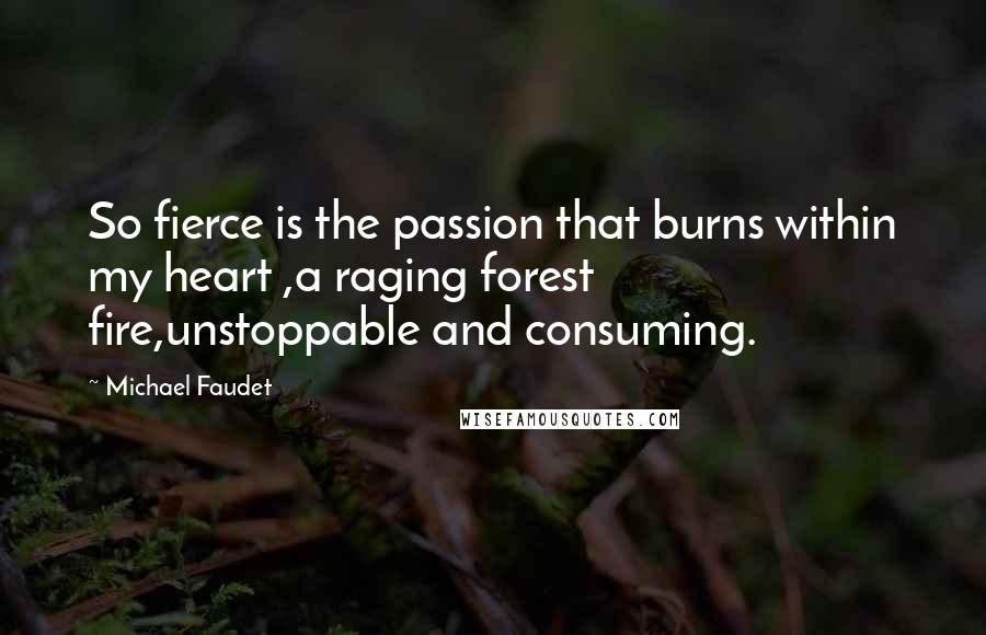 Michael Faudet Quotes: So fierce is the passion that burns within my heart ,a raging forest fire,unstoppable and consuming.