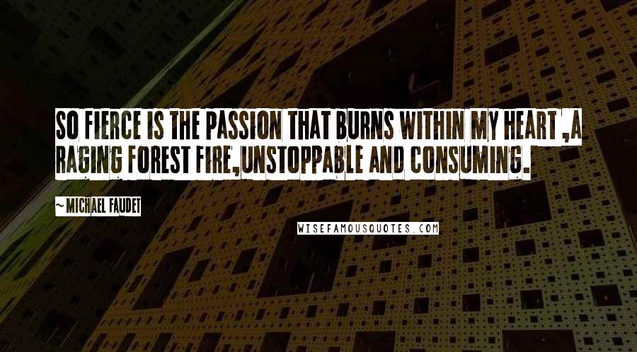 Michael Faudet Quotes: So fierce is the passion that burns within my heart ,a raging forest fire,unstoppable and consuming.