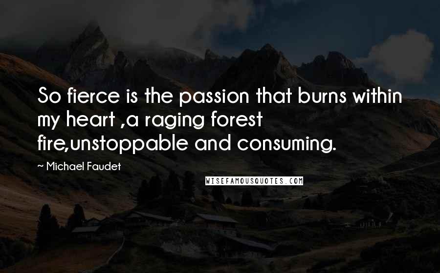 Michael Faudet Quotes: So fierce is the passion that burns within my heart ,a raging forest fire,unstoppable and consuming.