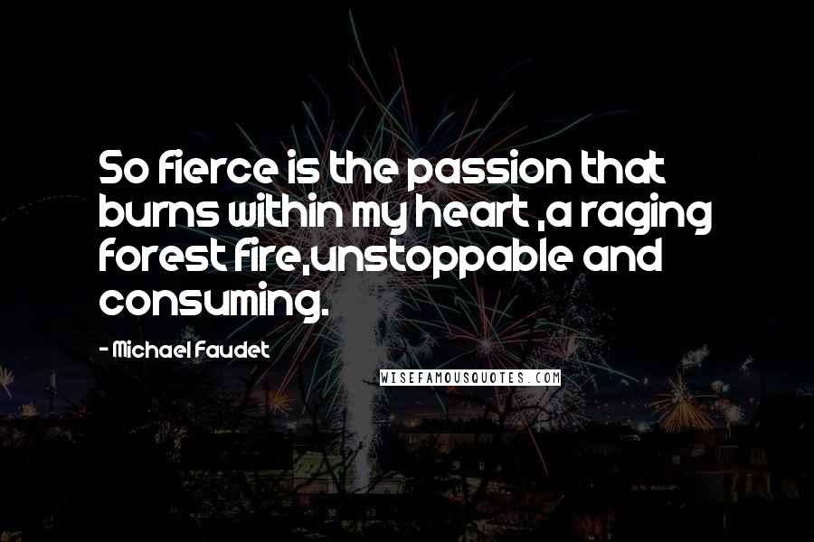 Michael Faudet Quotes: So fierce is the passion that burns within my heart ,a raging forest fire,unstoppable and consuming.