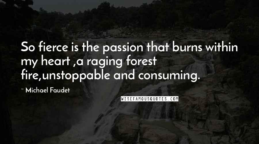 Michael Faudet Quotes: So fierce is the passion that burns within my heart ,a raging forest fire,unstoppable and consuming.