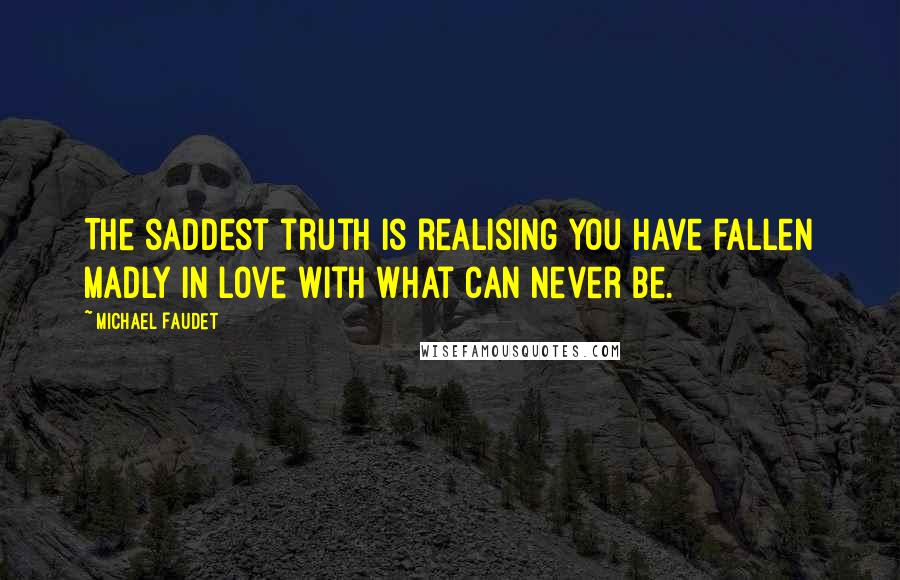 Michael Faudet Quotes: The saddest truth is realising you have fallen madly in love with what can never be.