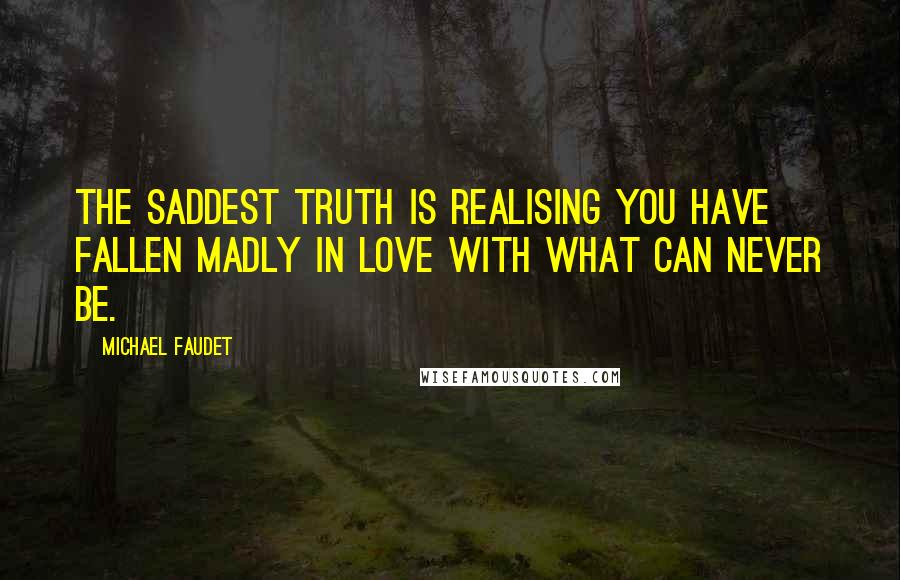 Michael Faudet Quotes: The saddest truth is realising you have fallen madly in love with what can never be.