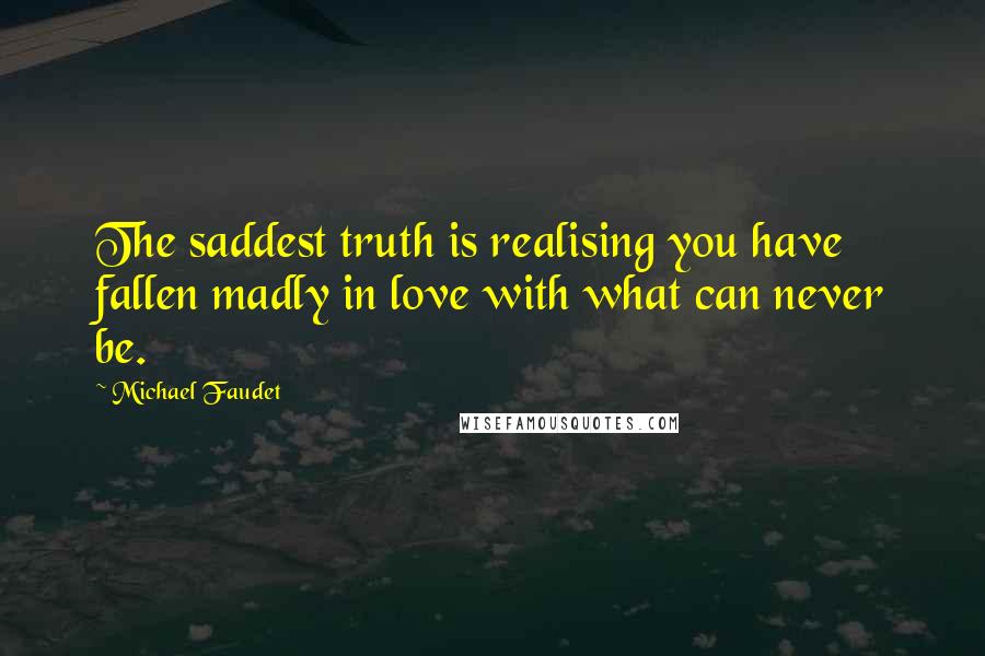 Michael Faudet Quotes: The saddest truth is realising you have fallen madly in love with what can never be.