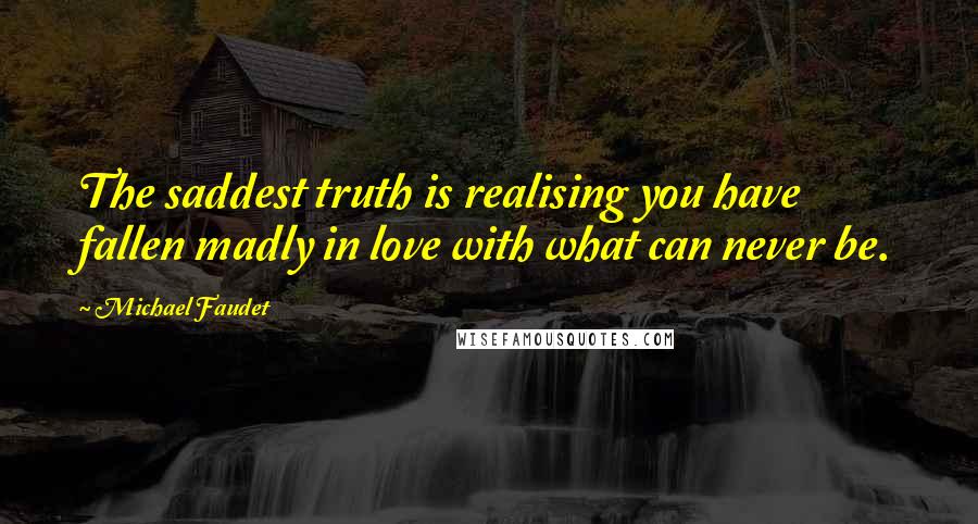 Michael Faudet Quotes: The saddest truth is realising you have fallen madly in love with what can never be.