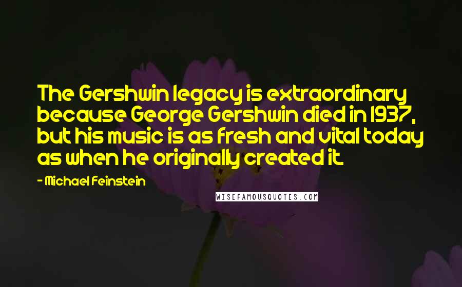 Michael Feinstein Quotes: The Gershwin legacy is extraordinary because George Gershwin died in 1937, but his music is as fresh and vital today as when he originally created it.