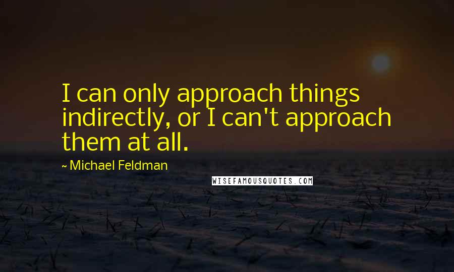 Michael Feldman Quotes: I can only approach things indirectly, or I can't approach them at all.