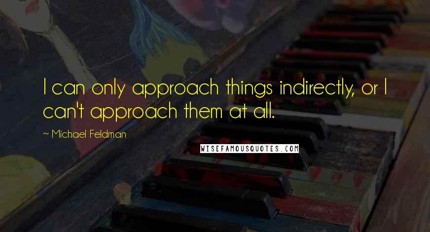 Michael Feldman Quotes: I can only approach things indirectly, or I can't approach them at all.