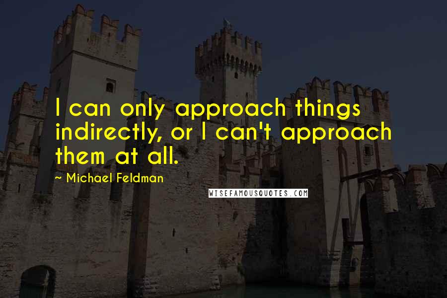 Michael Feldman Quotes: I can only approach things indirectly, or I can't approach them at all.