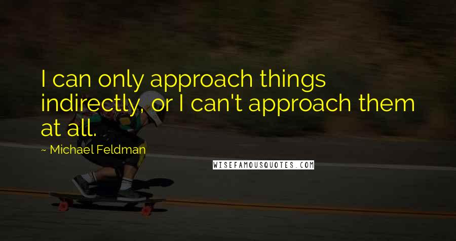 Michael Feldman Quotes: I can only approach things indirectly, or I can't approach them at all.