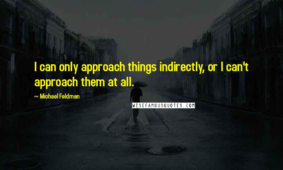 Michael Feldman Quotes: I can only approach things indirectly, or I can't approach them at all.