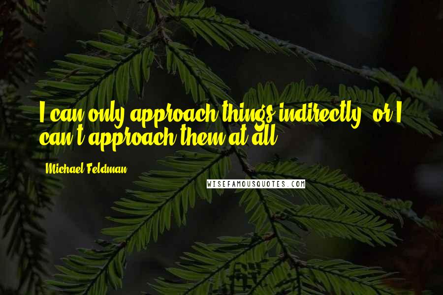 Michael Feldman Quotes: I can only approach things indirectly, or I can't approach them at all.