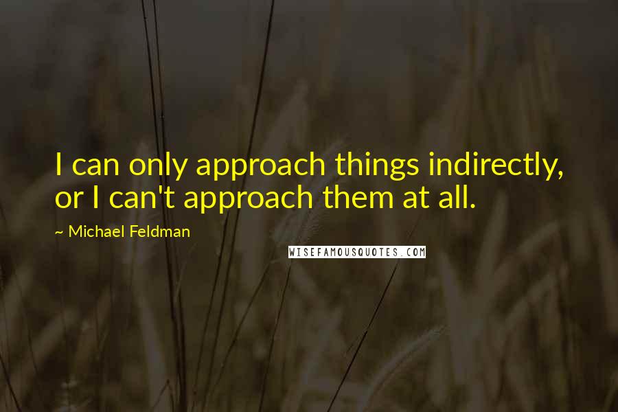 Michael Feldman Quotes: I can only approach things indirectly, or I can't approach them at all.