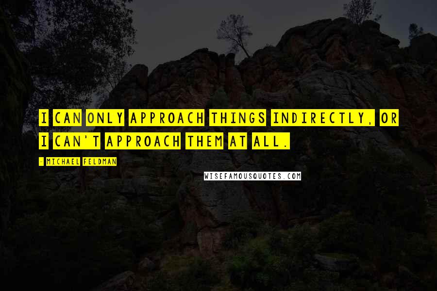 Michael Feldman Quotes: I can only approach things indirectly, or I can't approach them at all.