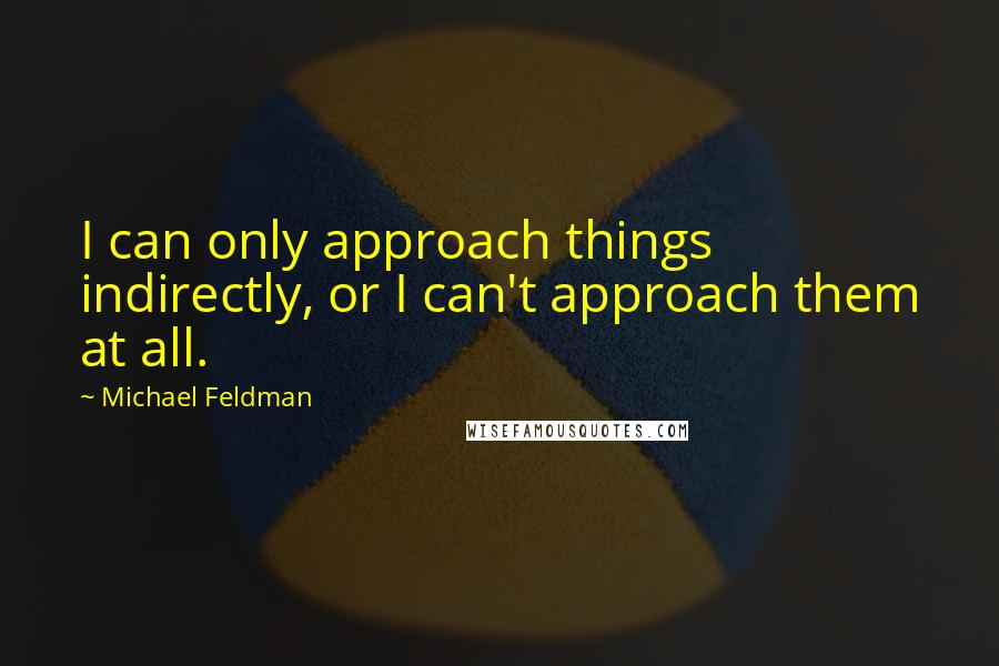 Michael Feldman Quotes: I can only approach things indirectly, or I can't approach them at all.